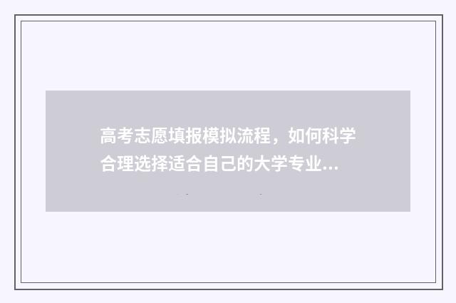 高考志愿填报模拟流程，如何科学合理选择适合自己的大学专业？ 高考志愿填报模拟入口2024