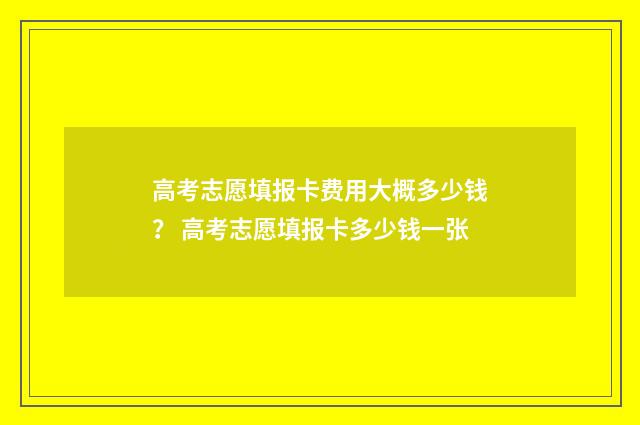 高考志愿填报卡费用大概多少钱？ 高考志愿填报卡多少钱一张
