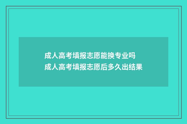 成人高考填报志愿能换专业吗 成人高考填报志愿后多久出结果