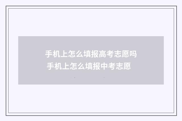 手机上怎么填报高考志愿吗 手机上怎么填报中考志愿