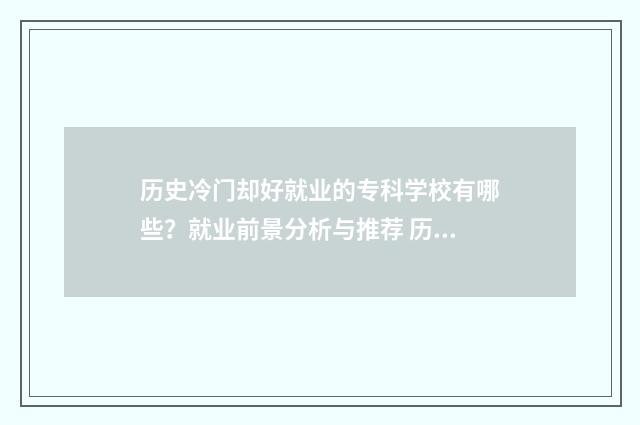 历史冷门却好就业的专科学校有哪些？就业前景分析与推荐 历史冷门吗