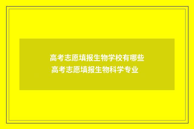 高考志愿填报生物学校有哪些 高考志愿填报生物科学专业