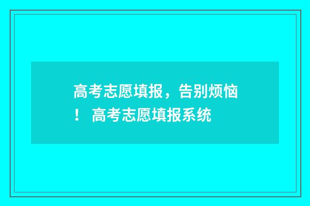 高考志愿填报，告别烦恼！ 高考志愿填报系统
