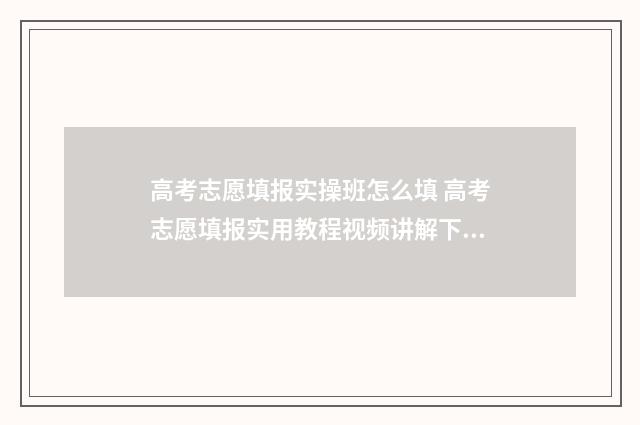 高考志愿填报实操班怎么填 高考志愿填报实用教程视频讲解下载