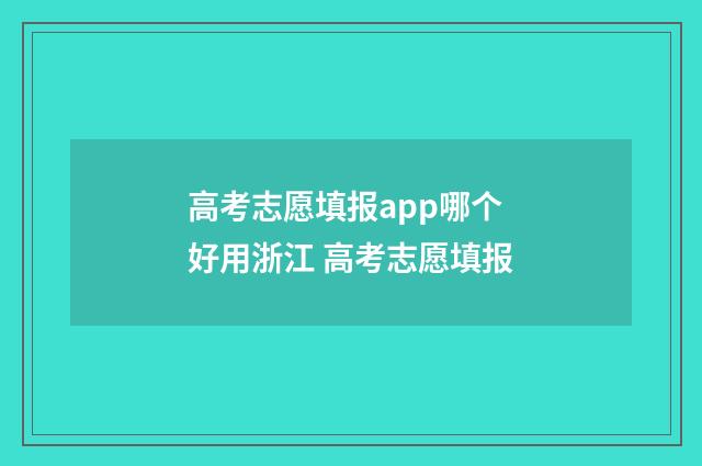 高考志愿填报app哪个好用浙江 高考志愿填报