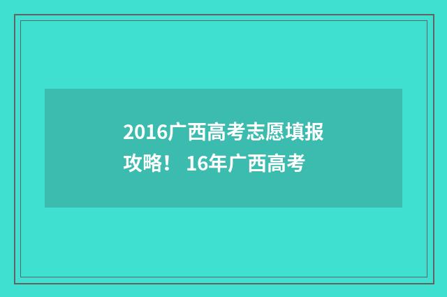 2016广西高考志愿填报攻略！ 16年广西高考