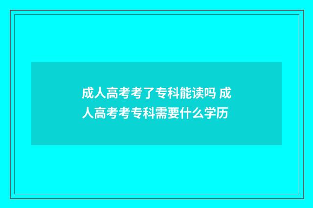 成人高考考了专科能读吗 成人高考考专科需要什么学历