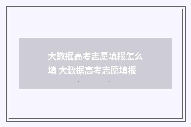 大数据高考志愿填报怎么填 大数据高考志愿填报