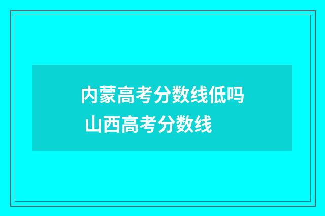 内蒙高考分数线低吗 山西高考分数线