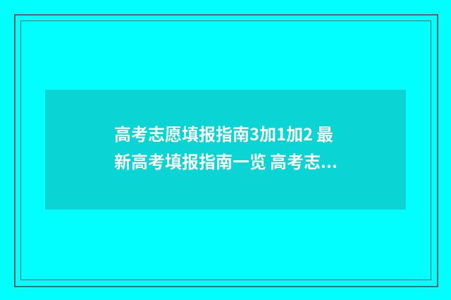 高考志愿填报指南3加1加2 最新高考填报指南一览 高考志愿怎么填报全过程