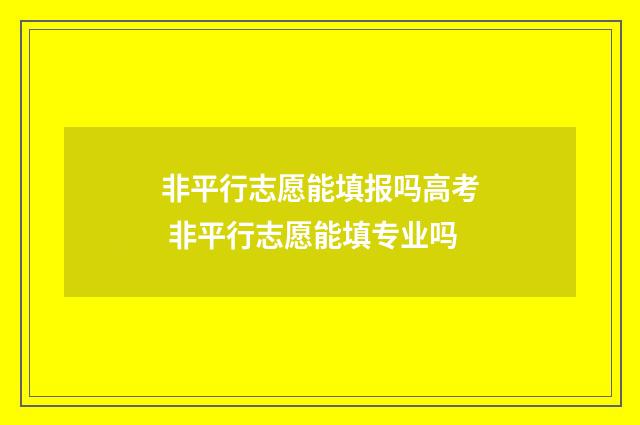 非平行志愿能填报吗高考 非平行志愿能填专业吗