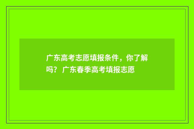 广东高考志愿填报条件，你了解吗？ 广东春季高考填报志愿