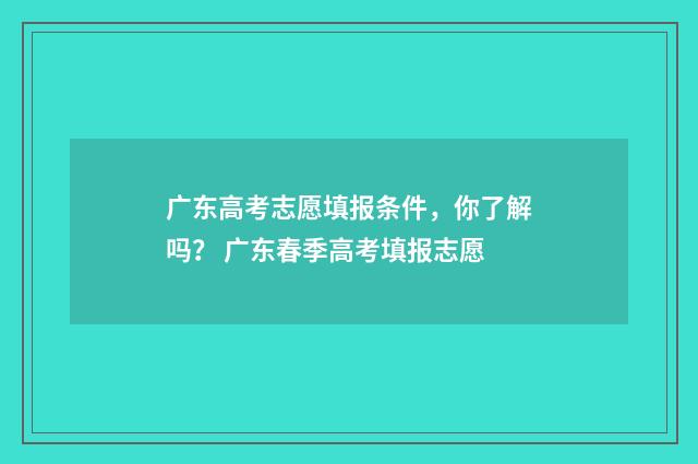 广东高考志愿填报条件，你了解吗？ 广东春季高考填报志愿