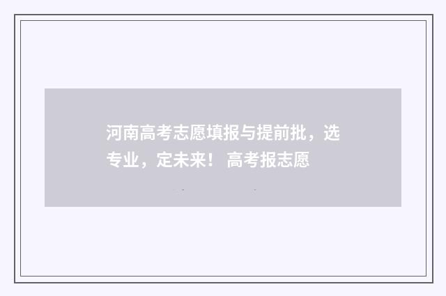 河南高考志愿填报与提前批，选专业，定未来！ 高考报志愿