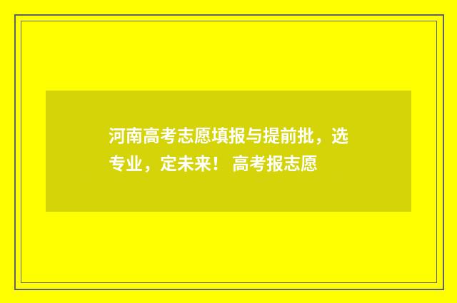河南高考志愿填报与提前批，选专业，定未来！ 高考报志愿