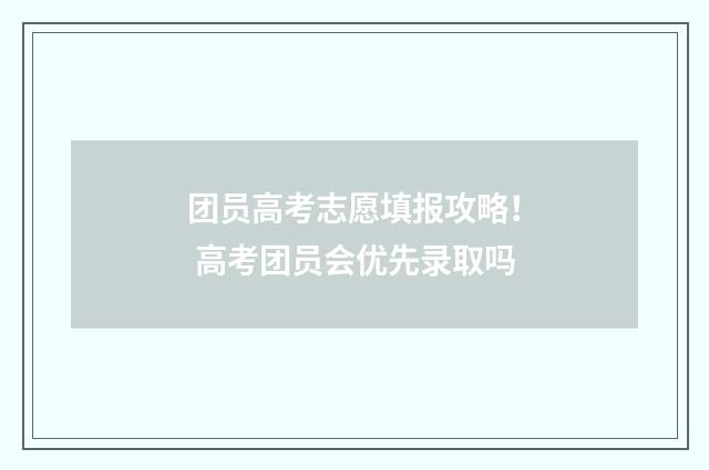 团员高考志愿填报攻略！ 高考团员会优先录取吗