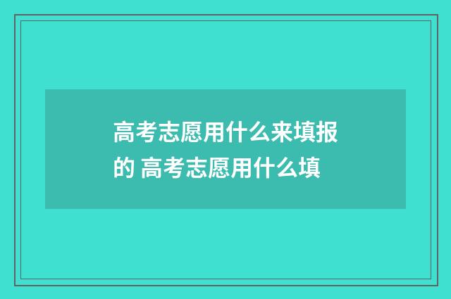 高考志愿用什么来填报的 高考志愿用什么填