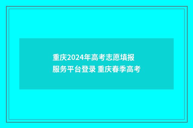 重庆2024年高考志愿填报服务平台登录 重庆春季高考