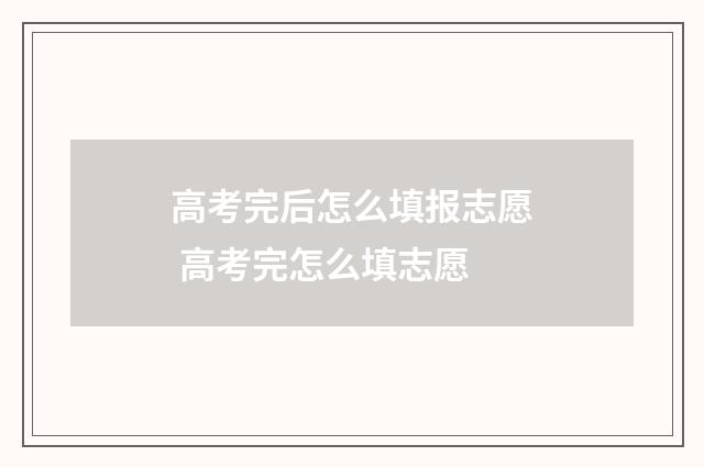 高考完后怎么填报志愿 高考完怎么填志愿