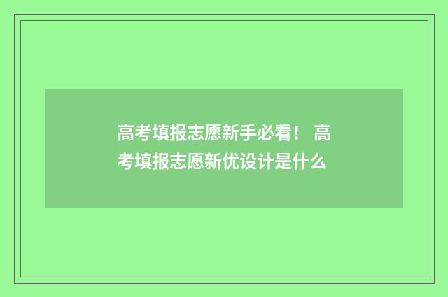 高考填报志愿新手必看！ 高考填报志愿新优设计是什么