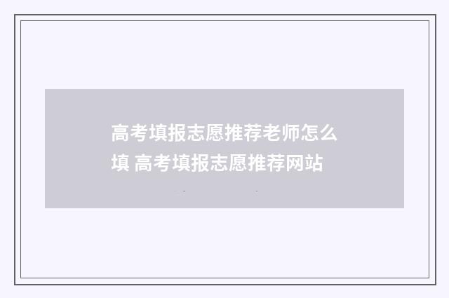 高考填报志愿推荐老师怎么填 高考填报志愿推荐网站