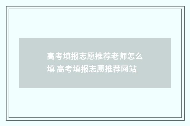 高考填报志愿推荐老师怎么填 高考填报志愿推荐网站
