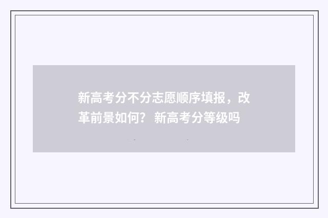 新高考分不分志愿顺序填报，改革前景如何？ 新高考分等级吗