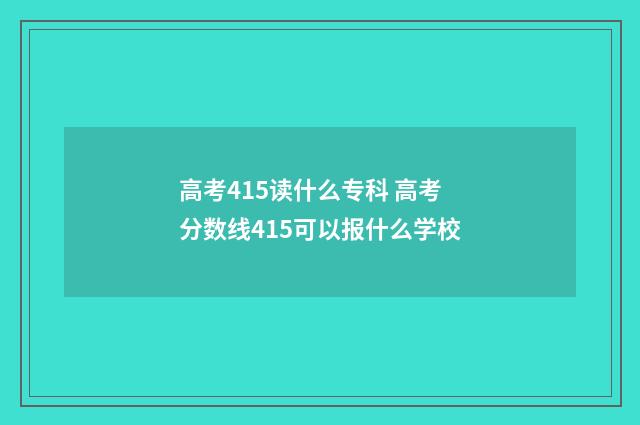 高考415读什么专科 高考分数线415可以报什么学校