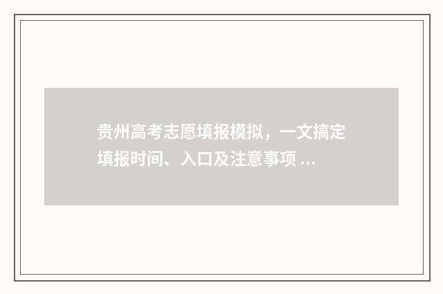 贵州高考志愿填报模拟，一文搞定填报时间、入口及注意事项 贵州高考志愿填报时间2024