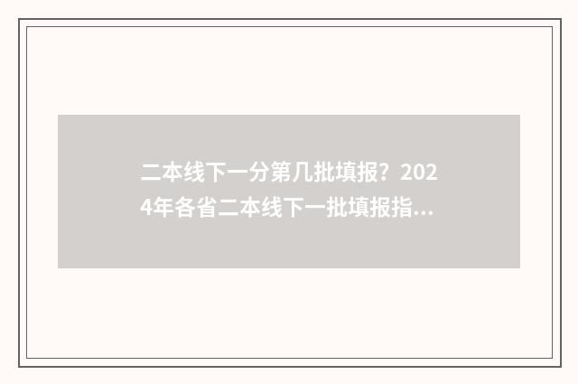 二本线下一分第几批填报？2024年各省二本线下一批填报指南 二本以下的一分一段表