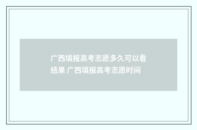广西填报高考志愿多久可以看结果 广西填报高考志愿时间
