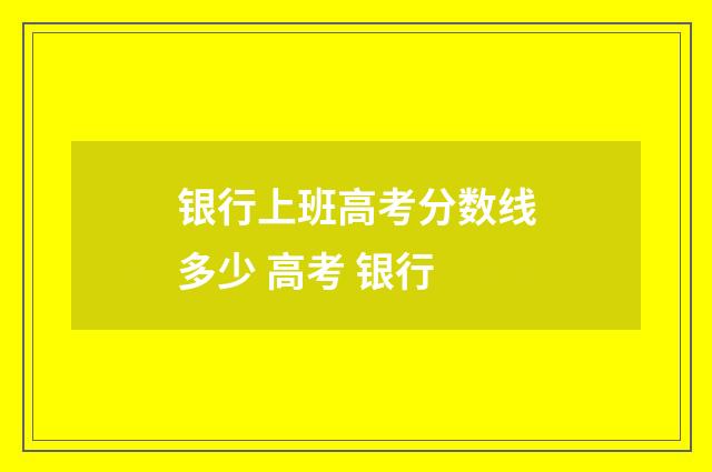 银行上班高考分数线多少 高考 银行