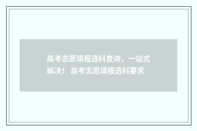 高考志愿填报选科查询，一站式解决！ 高考志愿填报选科要求