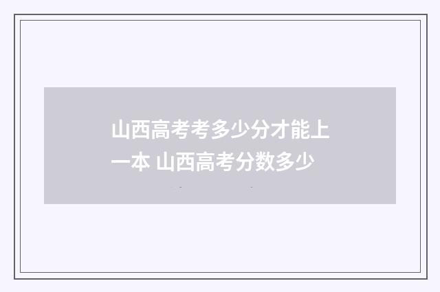 山西高考考多少分才能上一本 山西高考分数多少