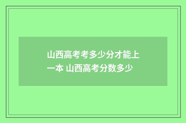 山西高考考多少分才能上一本 山西高考分数多少