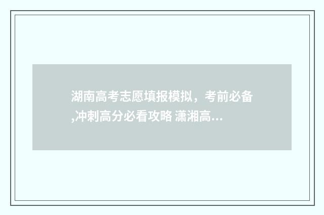 湖南高考志愿填报模拟，考前必备,冲刺高分必看攻略 潇湘高考单招志愿填报