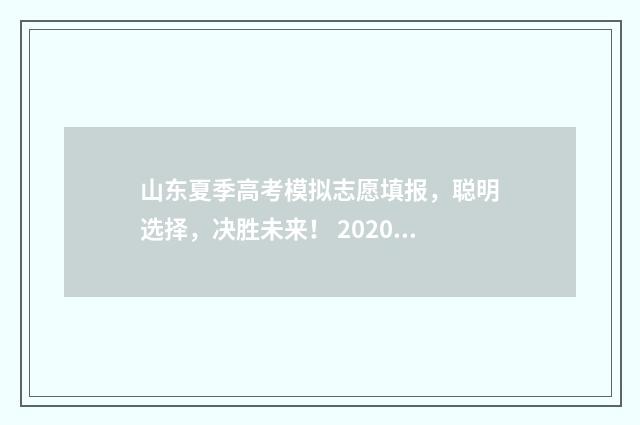 山东夏季高考模拟志愿填报，聪明选择，决胜未来！ 2020年山东省夏季高考