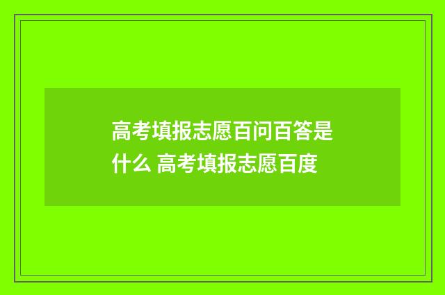 高考填报志愿百问百答是什么 高考填报志愿百度