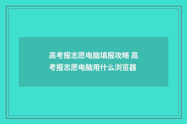 高考报志愿电脑填报攻略 高考报志愿电脑用什么浏览器