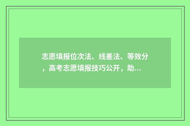 志愿填报位次法、线差法、等效分，高考志愿填报技巧公开，助你精准定位目标院校！ 志愿填报位次是什么意思