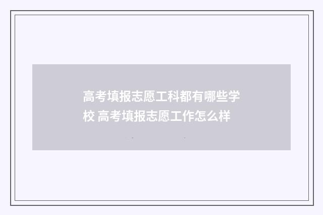 高考填报志愿工科都有哪些学校 高考填报志愿工作怎么样
