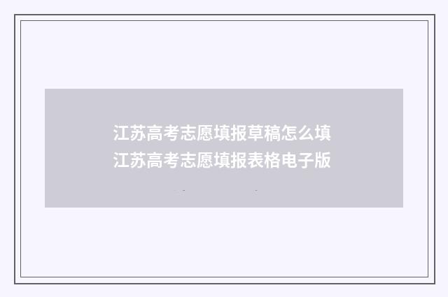 江苏高考志愿填报草稿怎么填 江苏高考志愿填报表格电子版