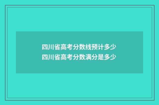 四川省高考分数线预计多少 四川省高考分数满分是多少
