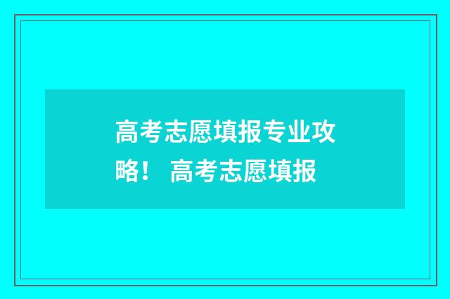 高考志愿填报专业攻略！ 高考志愿填报