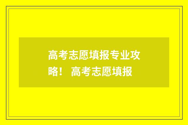 高考志愿填报专业攻略！ 高考志愿填报