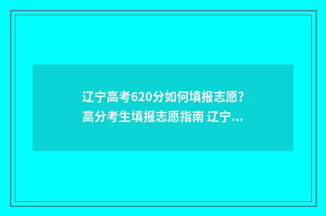 辽宁高考620分如何填报志愿？高分考生填报志愿指南 辽宁2020高考620分