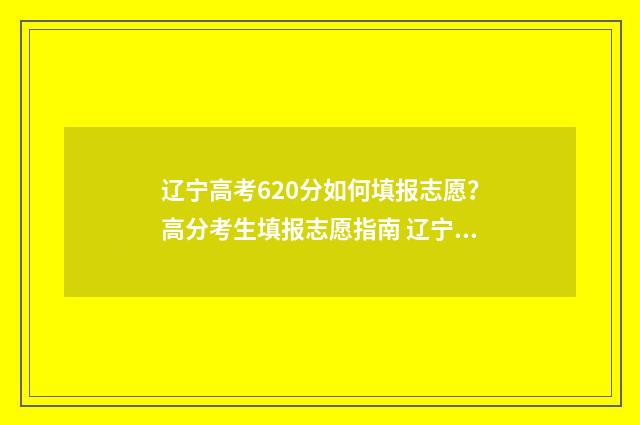 辽宁高考620分如何填报志愿？高分考生填报志愿指南 辽宁2020高考620分