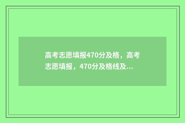 高考志愿填报470分及格，高考志愿填报，470分及格线及冲线技巧 高考志愿填报怎么填报