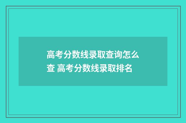 高考分数线录取查询怎么查 高考分数线录取排名