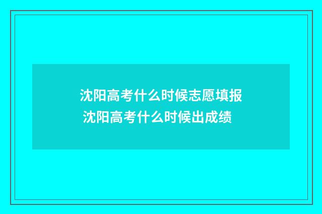 沈阳高考什么时候志愿填报 沈阳高考什么时候出成绩